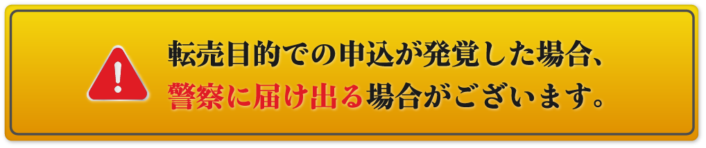 ※転売目的での申込が発覚した場合、警察に届け場合がございます。