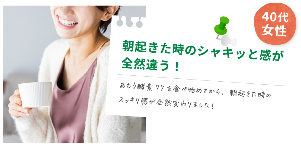 40代女性 朝起きた時のシャキッと感が全然違う！あもう酵素77を食べ始めてから、朝起きた時のスッキリ感が全然変わり